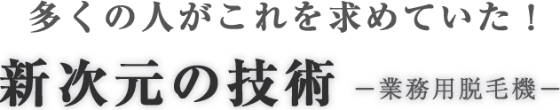 多くの人が求めていた！新時代の技術-業務用脱毛機-