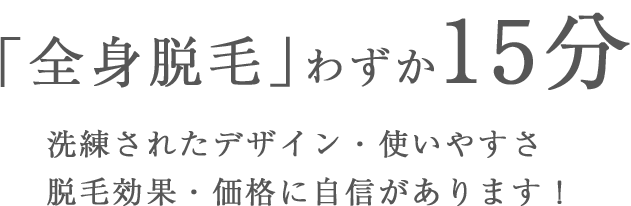 「全身脱毛」わずか15分 洗練されたデザイン･使いやすさ 脱毛効果･価格に自信あります！