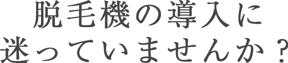 脱毛機の導入に迷っていませんか？