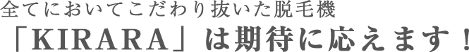 全てにおいてこだわり抜いた脱毛機｢KIRARA｣は期待に応えます！