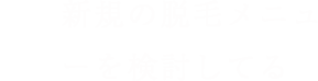 新規の脱毛メニューを検討している