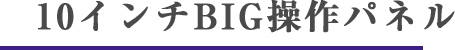 10インチBIG操作パネル